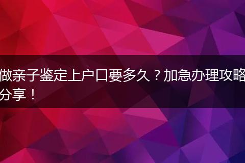 做亲子鉴定上户口要多久？加急办理攻略分享！