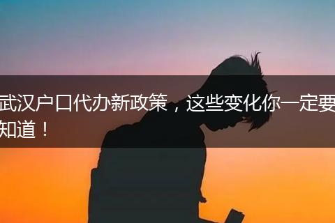 武汉户口代办新政策，这些变化你一定要知道！