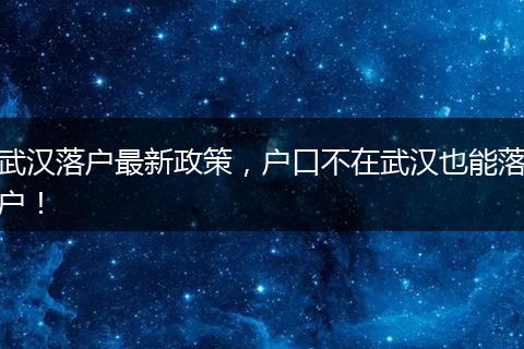 武汉落户最新政策，户口不在武汉也能落户！