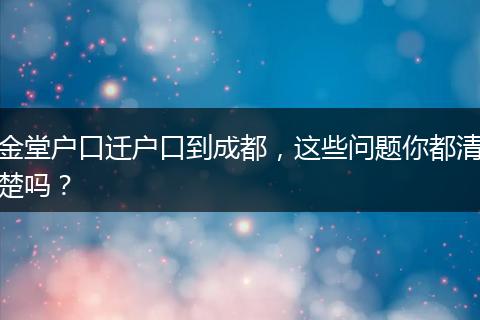 金堂户口迁户口到成都，这些问题你都清楚吗？
