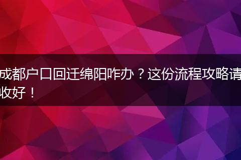 成都户口回迁绵阳咋办？这份流程攻略请收好！