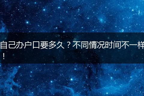 自己办户口要多久？不同情况时间不一样！