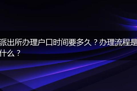 派出所办理户口时间要多久？办理流程是什么？