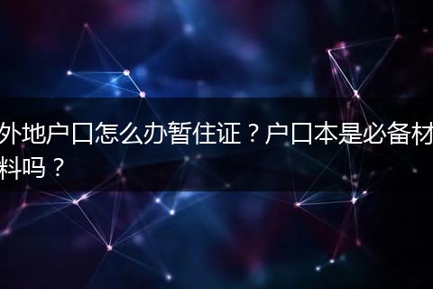 外地户口怎么办暂住证？户口本是必备材料吗？