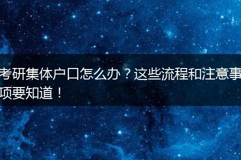 考研集体户口怎么办？这些流程和注意事项要知道！