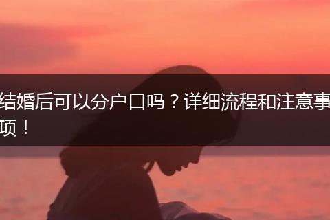 结婚后可以分户口吗？详细流程和注意事项！