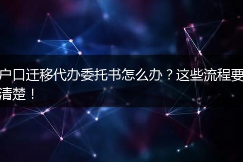 户口迁移代办委托书怎么办？这些流程要清楚！