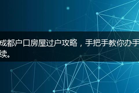 成都户口房屋过户攻略，手把手教你办手续。