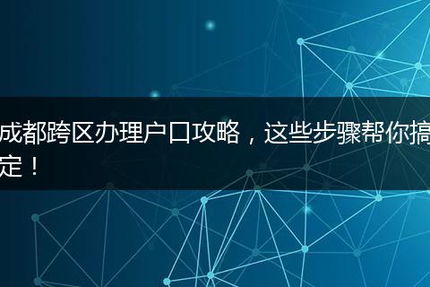 成都跨区办理户口攻略，这些步骤帮你搞定！