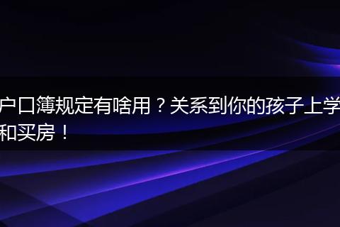 户口簿规定有啥用？关系到你的孩子上学和买房！