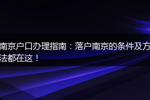 南京户口办理指南：落户南京的条件及方法都在这！