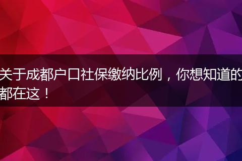 关于成都户口社保缴纳比例，你想知道的都在这！