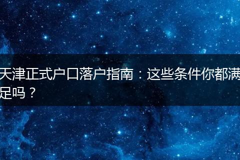 天津正式户口落户指南：这些条件你都满足吗？