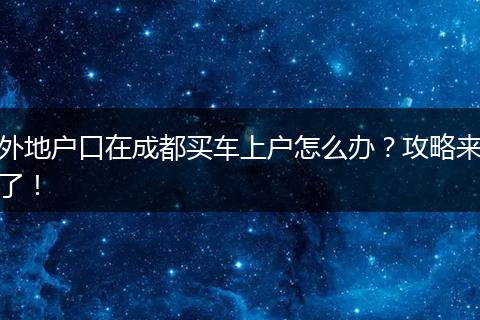 外地户口在成都买车上户怎么办？攻略来了！
