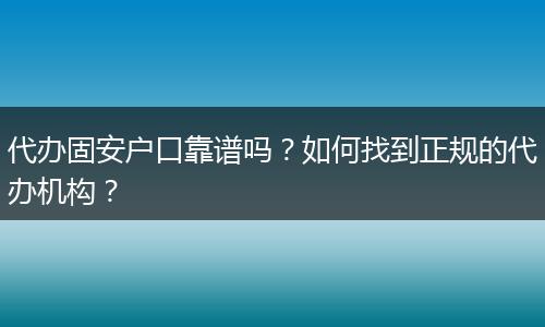 代办固安户口靠谱吗？如何找到正规的代办机构？
