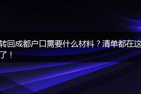 转回成都户口需要什么材料？清单都在这了！