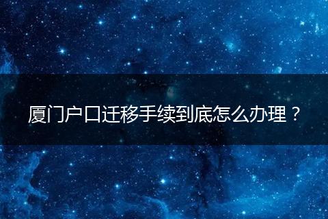 厦门户口迁移手续到底怎么办理？