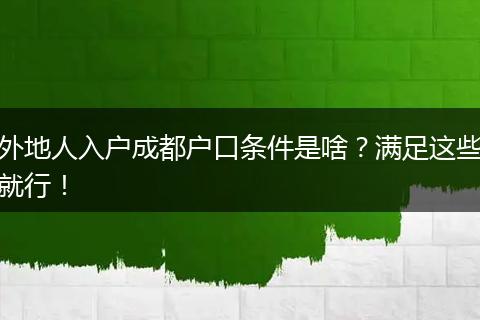 外地人入户成都户口条件是啥？满足这些就行！