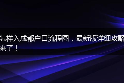 怎样入成都户口流程图，最新版详细攻略来了！