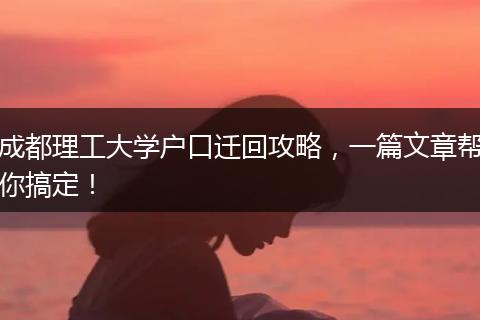 成都理工大学户口迁回攻略，一篇文章帮你搞定！