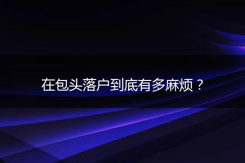 在包头落户到底有多麻烦？
