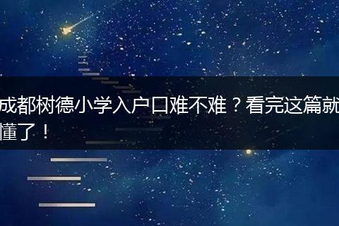 成都树德小学入户口难不难？看完这篇就懂了！