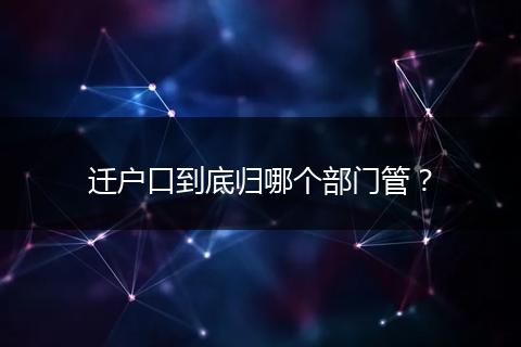 迁户口到底归哪个部门管？