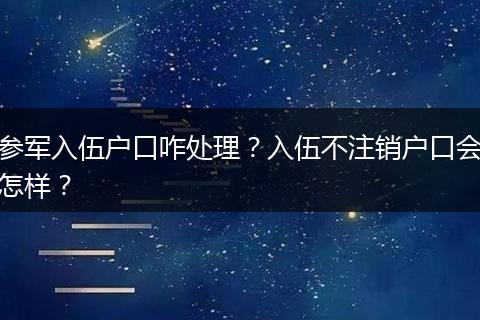 参军入伍户口咋处理？入伍不注销户口会怎样？