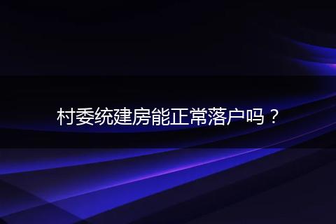 村委统建房能正常落户吗？