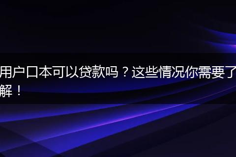 用户口本可以贷款吗？这些情况你需要了解！