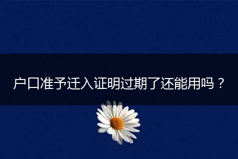 户口准予迁入证明过期了还能用吗？