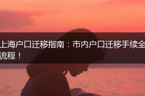 上海户口迁移指南：市内户口迁移手续全流程！