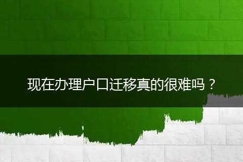 现在办理户口迁移真的很难吗？