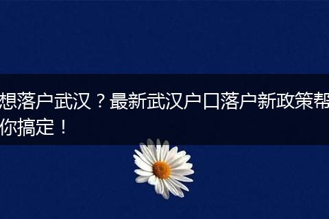 想落户武汉？最新武汉户口落户新政策帮你搞定！
