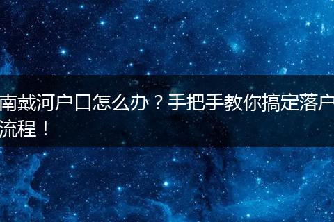 南戴河户口怎么办？手把手教你搞定落户流程！