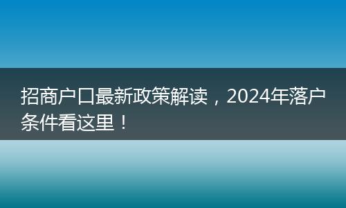 招商户口最新政策解读，2024年落户条件看这里！