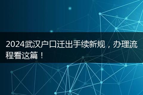 2024武汉户口迁出手续新规，办理流程看这篇！