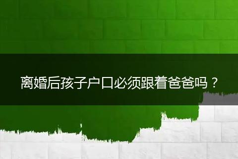 离婚后孩子户口必须跟着爸爸吗？