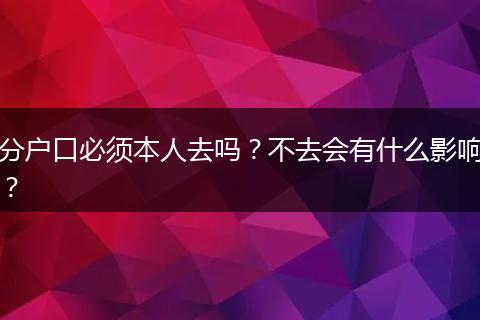 分户口必须本人去吗？不去会有什么影响？
