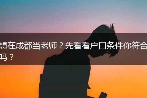 想在成都当老师？先看看户口条件你符合吗？