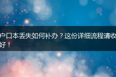 户口本丢失如何补办？这份详细流程请收好！