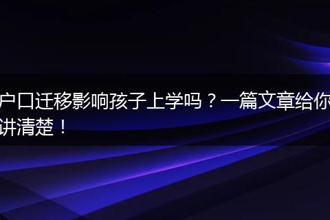 户口迁移影响孩子上学吗？一篇文章给你讲清楚！