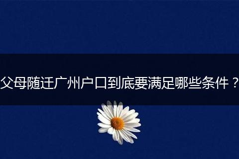 父母随迁广州户口到底要满足哪些条件？
