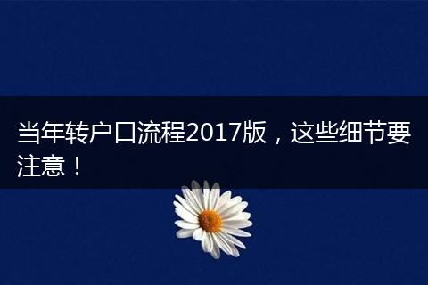当年转户口流程2017版，这些细节要注意！