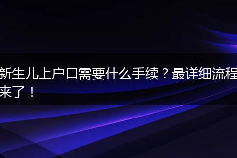 新生儿上户口需要什么手续？最详细流程来了！