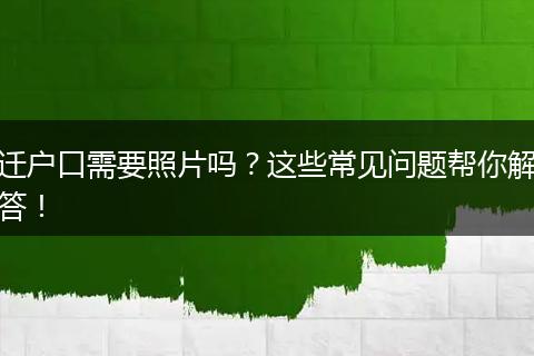 迁户口需要照片吗？这些常见问题帮你解答！