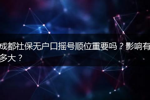 成都社保无户口摇号顺位重要吗？影响有多大？