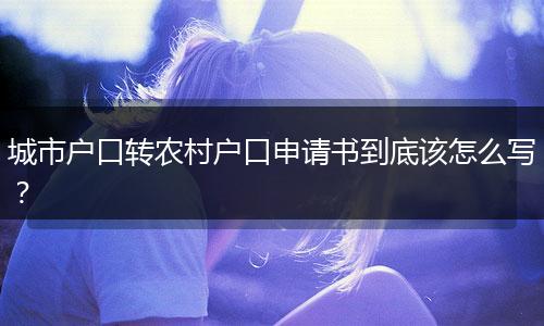 城市户口转农村户口申请书到底该怎么写？
