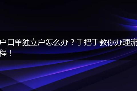 户口单独立户怎么办？手把手教你办理流程！