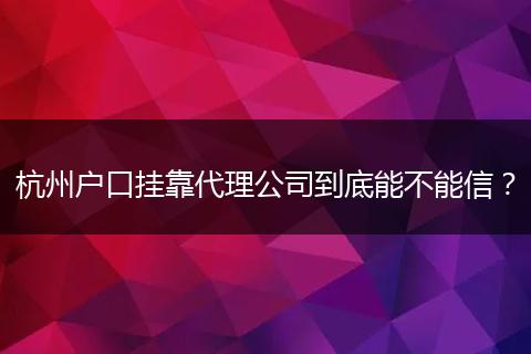 杭州户口挂靠代理公司到底能不能信？